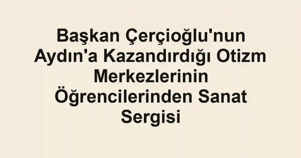 Başkan Çerçioğlu'nun Aydın'a Kazandırdığı Otizm Merkezlerinin Öğrencilerinden Sanat Sergisi