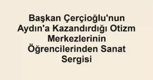 Başkan Çerçioğlu'nun Aydın'a Kazandırdığı Otizm Merkezlerinin Öğrencilerinden Sanat Sergisi
