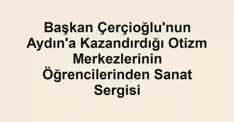 Başkan Çerçioğlu'nun Aydın'a Kazandırdığı Otizm Merkezlerinin Öğrencilerinden Sanat Sergisi