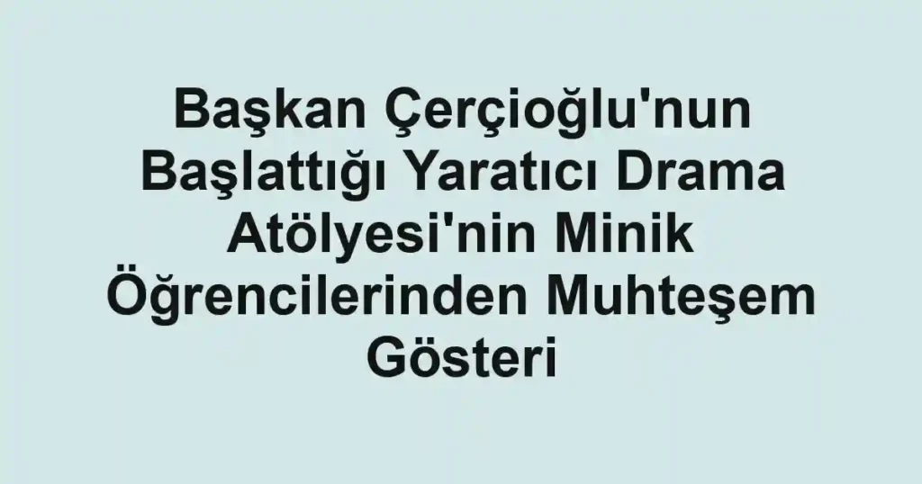 Başkan Çerçioğlu'nun Başlattığı Yaratıcı Drama Atölyesi'nin Minik Öğrencilerinden Muhteşem Gösteri