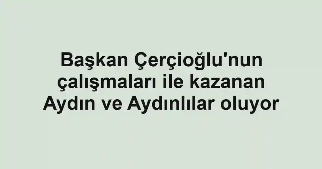 Başkan Çerçioğlu'nun çalışmaları ile kazanan Aydın ve Aydınlılar oluyor