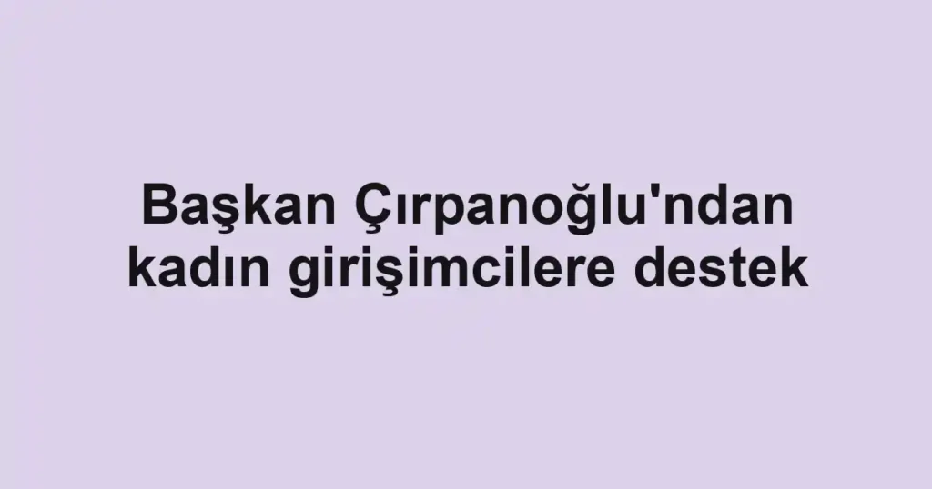 Başkan Çırpanoğlu'ndan kadın girişimcilere destek