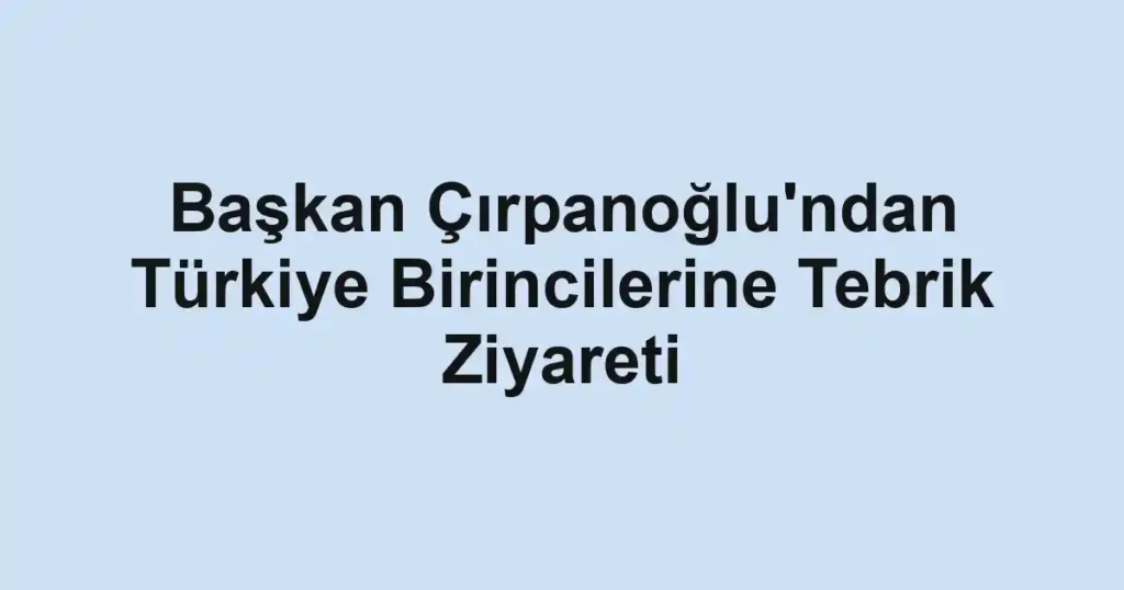 Başkan Çırpanoğlu'ndan Türkiye Birincilerine Tebrik Ziyareti