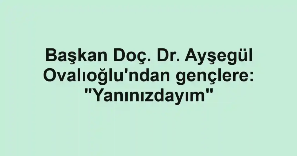 Başkan Doç. Dr. Ayşegül Ovalıoğlu'ndan gençlere: "Yanınızdayım"
