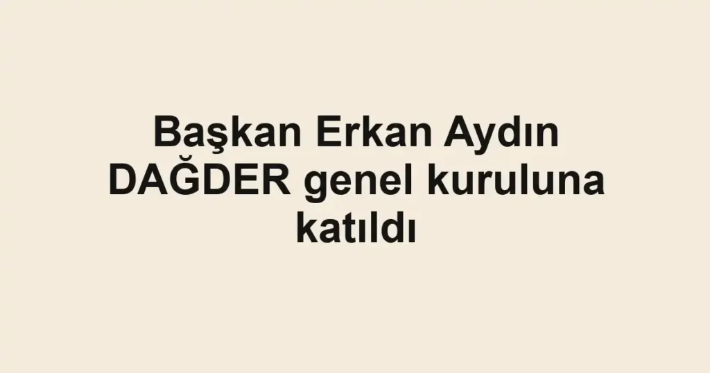 Başkan Erkan Aydın DAĞDER genel kuruluna katıldı