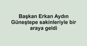 Başkan Erkan Aydın Güneştepe sakinleriyle bir araya geldi