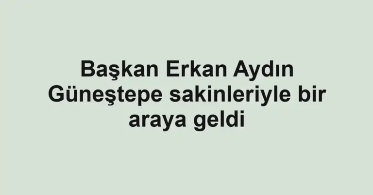 Başkan Erkan Aydın Güneştepe sakinleriyle bir araya geldi