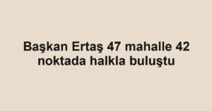 Başkan Ertaş 47 mahalle 42 noktada halkla buluştu