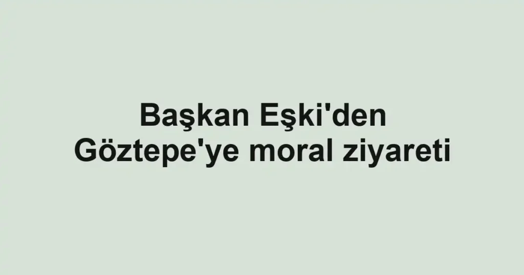 Başkan Eşki'den Göztepe'ye moral ziyareti