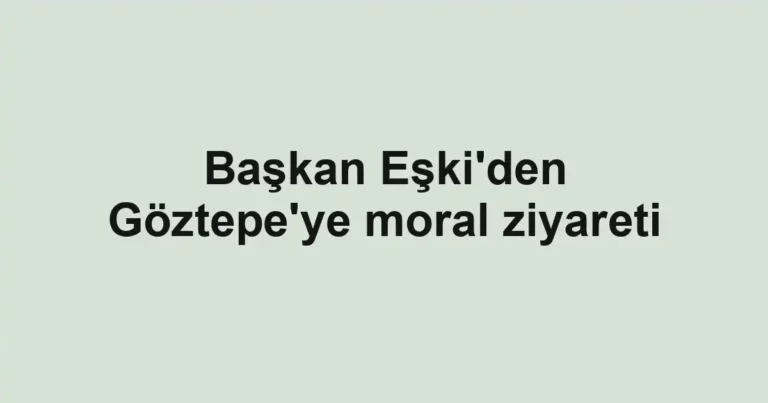 Başkan Eşki'den Göztepe'ye moral ziyareti