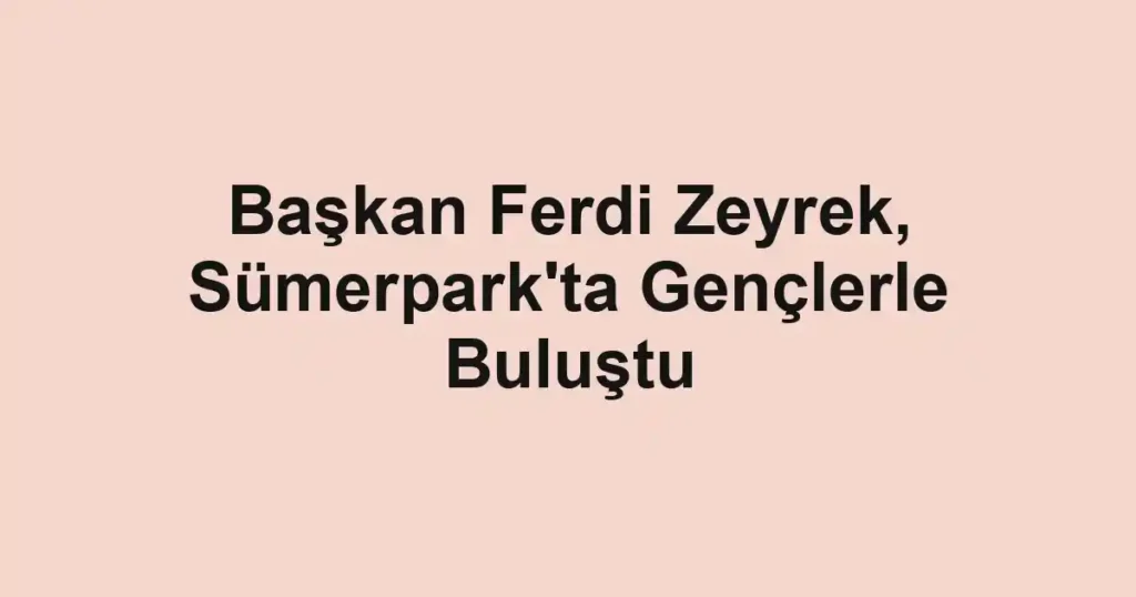 Başkan Ferdi Zeyrek, Sümerpark'ta Gençlerle Buluştu
