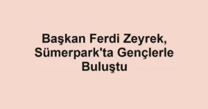 Başkan Ferdi Zeyrek, Sümerpark'ta Gençlerle Buluştu