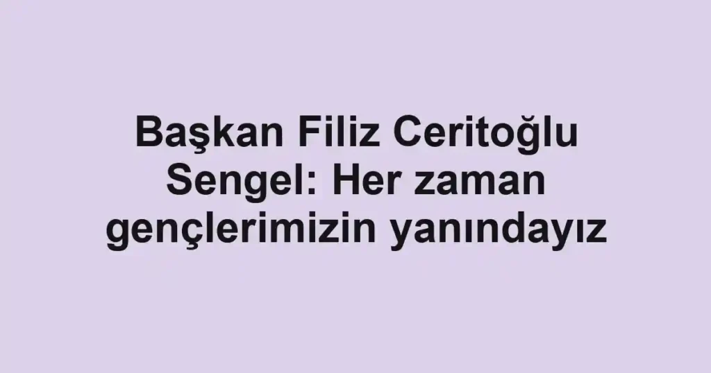 Başkan Filiz Ceritoğlu Sengel: Her zaman gençlerimizin yanındayız