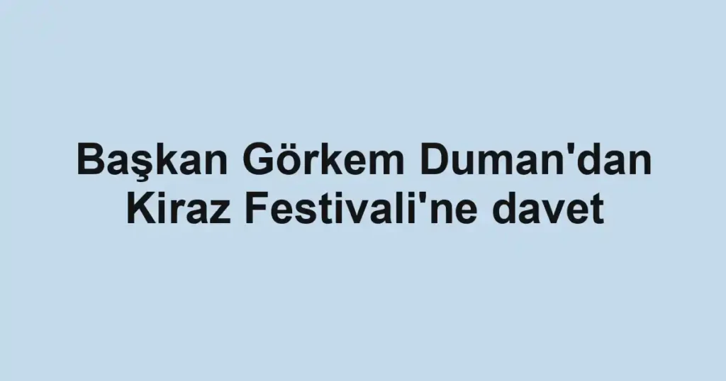 Başkan Görkem Duman'dan Kiraz Festivali'ne davet