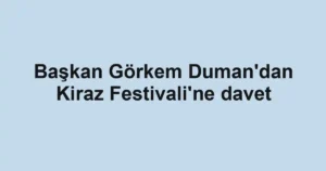 Başkan Görkem Duman'dan Kiraz Festivali'ne davet