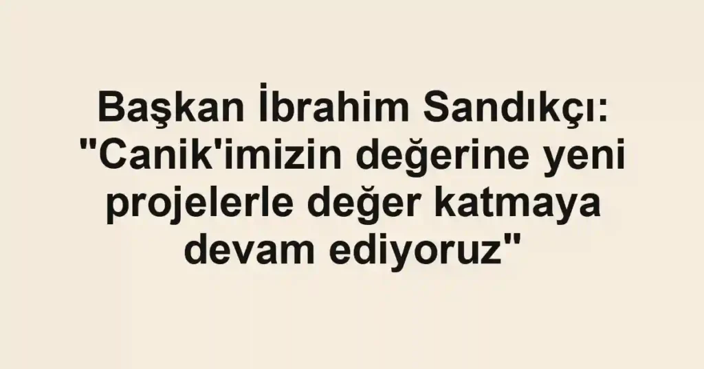 Başkan İbrahim Sandıkçı: "Canik'imizin değerine yeni projelerle değer katmaya devam ediyoruz"