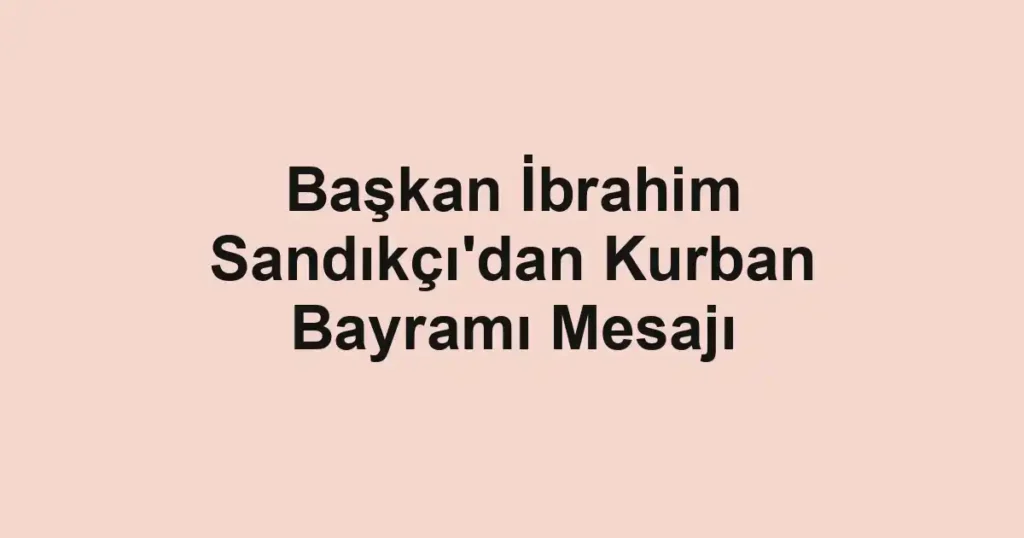 Başkan İbrahim Sandıkçı'dan Kurban Bayramı Mesajı
