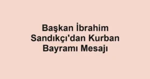 Başkan İbrahim Sandıkçı'dan Kurban Bayramı Mesajı