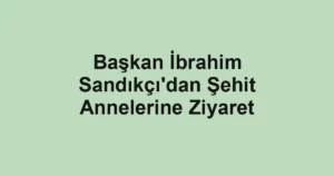 Başkan İbrahim Sandıkçı'dan Şehit Annelerine Ziyaret