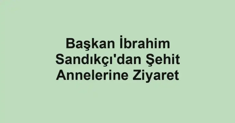 Başkan İbrahim Sandıkçı'dan Şehit Annelerine Ziyaret