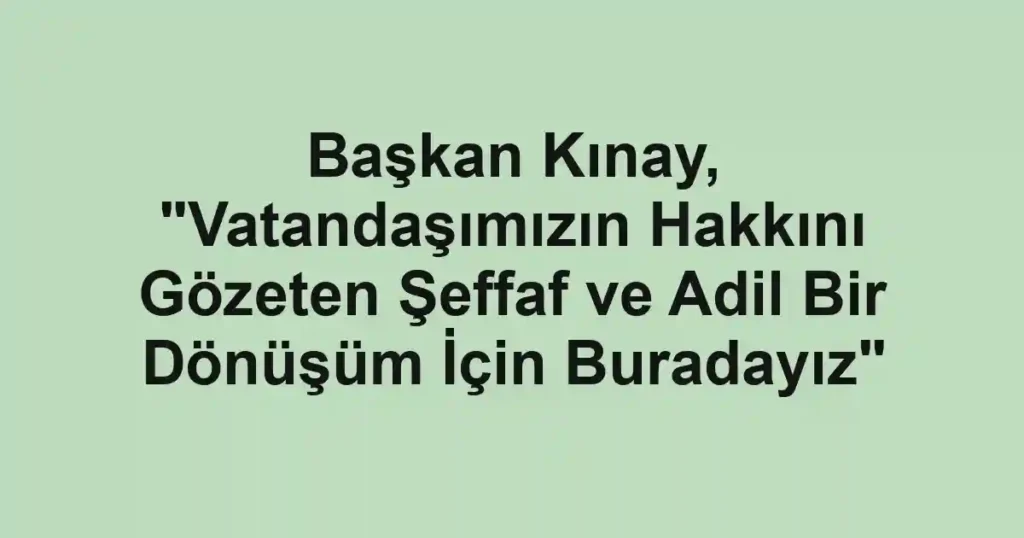 Başkan Kınay, "Vatandaşımızın Hakkını Gözeten Şeffaf ve Adil Bir Dönüşüm İçin Buradayız"