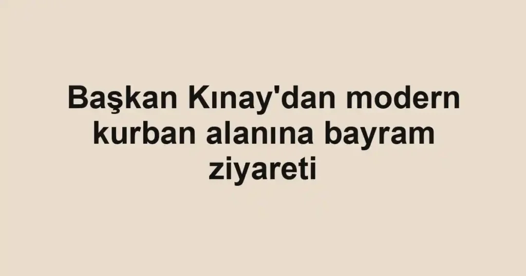 Başkan Kınay'dan modern kurban alanına bayram ziyareti