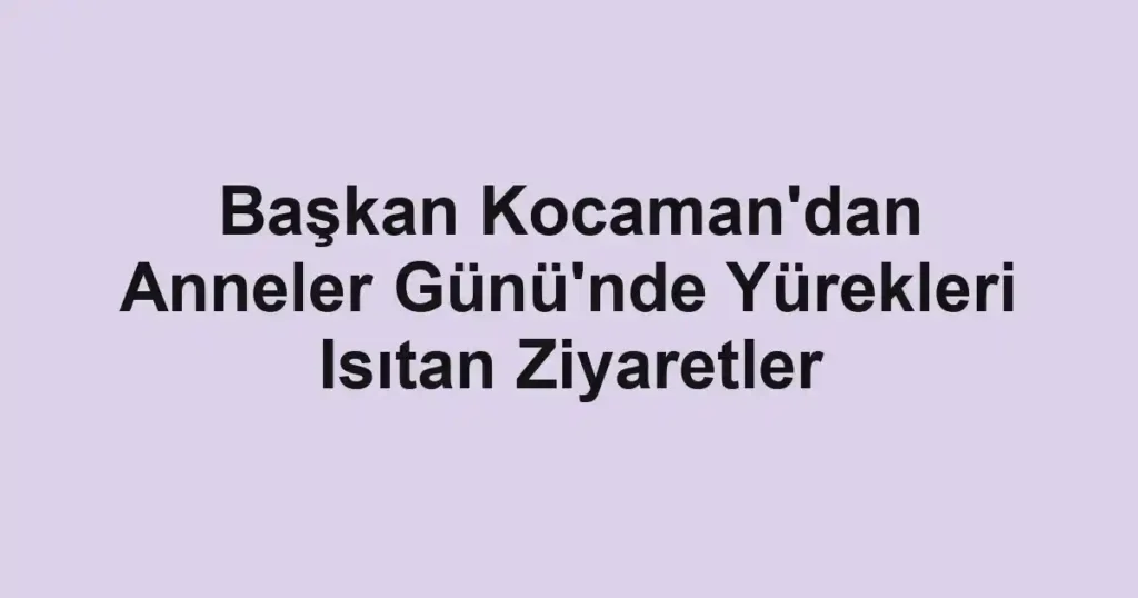 Başkan Kocaman'dan Anneler Günü'nde Yürekleri Isıtan Ziyaretler
