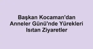 Başkan Kocaman'dan Anneler Günü'nde Yürekleri Isıtan Ziyaretler