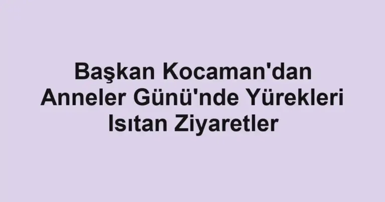 Başkan Kocaman'dan Anneler Günü'nde Yürekleri Isıtan Ziyaretler