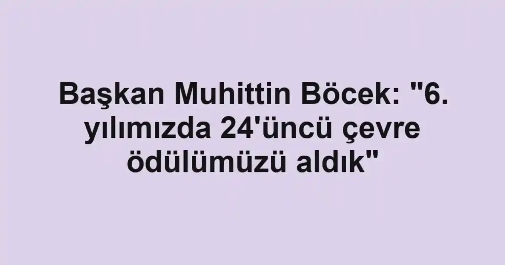 Başkan Muhittin Böcek: "6. yılımızda 24'üncü çevre ödülümüzü aldık"