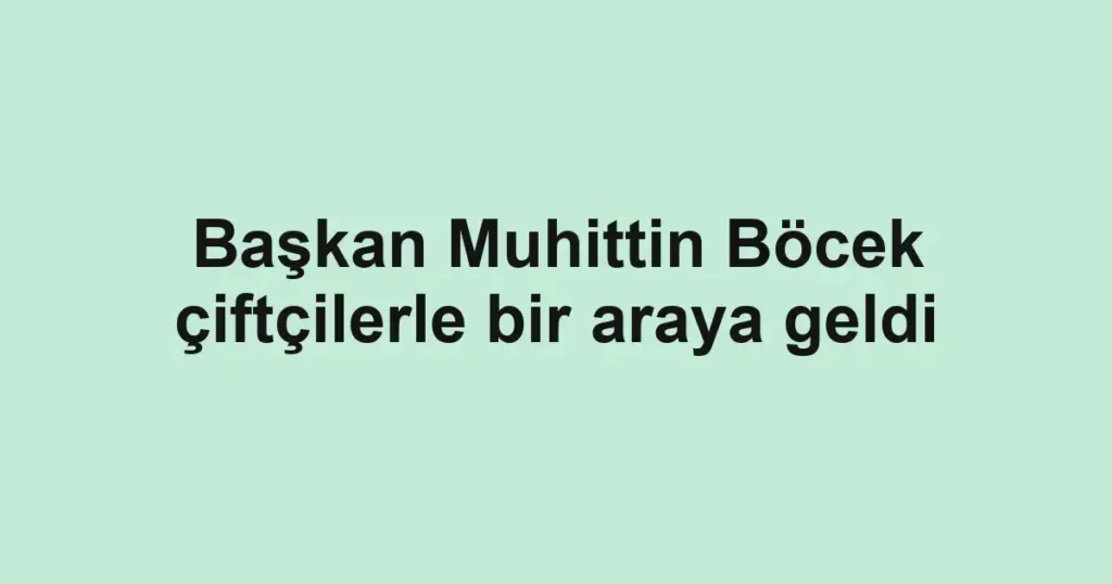Başkan Muhittin Böcek çiftçilerle bir araya geldi