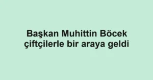 Başkan Muhittin Böcek çiftçilerle bir araya geldi