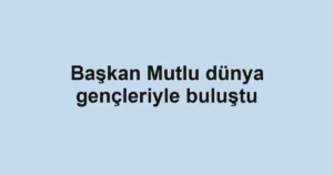 Başkan Mutlu dünya gençleriyle buluştu