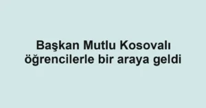 Başkan Mutlu Kosovalı öğrencilerle bir araya geldi