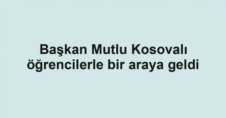 Başkan Mutlu Kosovalı öğrencilerle bir araya geldi