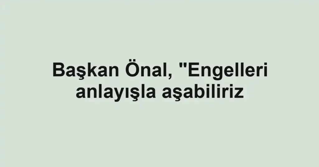 Başkan Önal, "Engelleri anlayışla aşabiliriz
