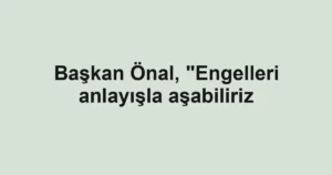 Başkan Önal, "Engelleri anlayışla aşabiliriz
