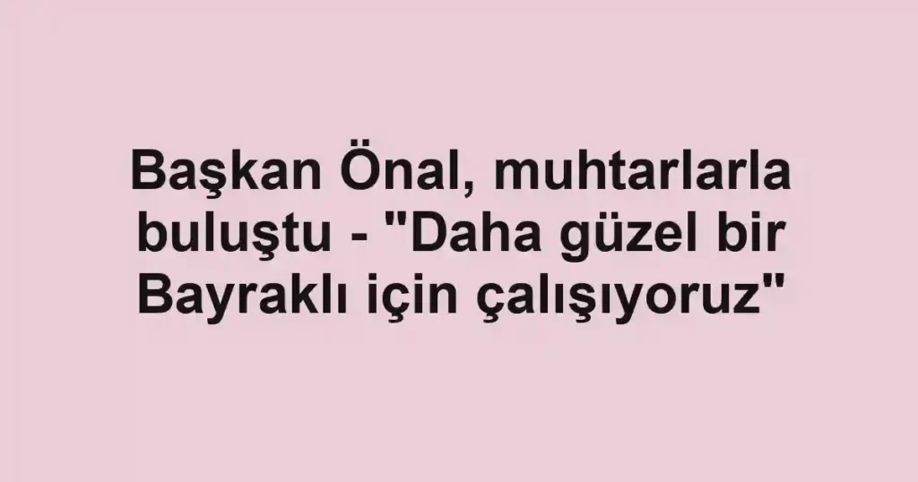 Başkan Önal, muhtarlarla buluştu - "Daha güzel bir Bayraklı için çalışıyoruz"