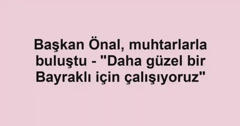 Başkan Önal, muhtarlarla buluştu - "Daha güzel bir Bayraklı için çalışıyoruz"