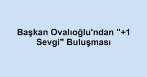 Başkan Ovalıoğlu'ndan "+1 Sevgi" Buluşması