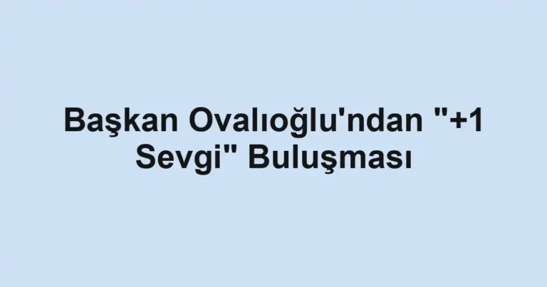 Başkan Ovalıoğlu'ndan "+1 Sevgi" Buluşması