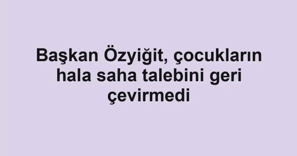 Başkan Özyiğit, çocukların hala saha talebini geri çevirmedi