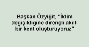 Başkan Özyiğit, "İklim değişikliğine dirençli akıllı bir kent oluşturuyoruz"