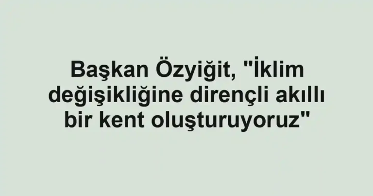Başkan Özyiğit, "İklim değişikliğine dirençli akıllı bir kent oluşturuyoruz"