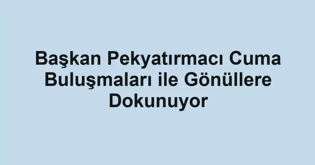 Başkan Pekyatırmacı Cuma Buluşmaları ile Gönüllere Dokunuyor