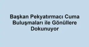 Başkan Pekyatırmacı Cuma Buluşmaları ile Gönüllere Dokunuyor