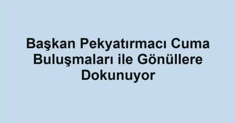 Başkan Pekyatırmacı Cuma Buluşmaları ile Gönüllere Dokunuyor