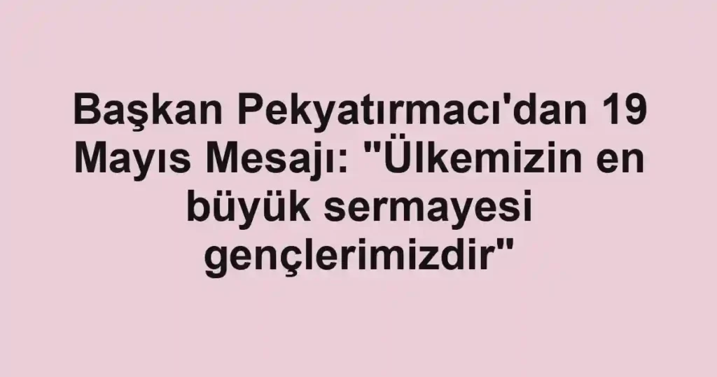 Başkan Pekyatırmacı'dan 19 Mayıs Mesajı: "Ülkemizin en büyük sermayesi gençlerimizdir"