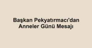 Başkan Pekyatırmacı'dan Anneler Günü Mesajı