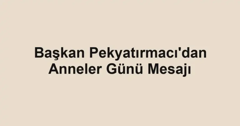 Başkan Pekyatırmacı'dan Anneler Günü Mesajı